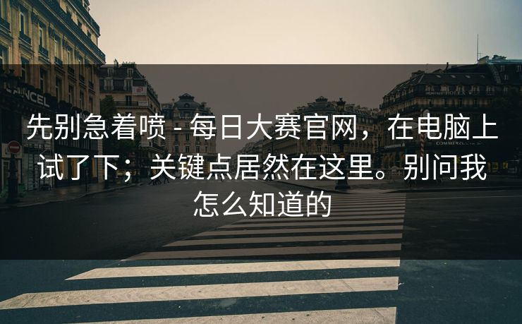 先别急着喷 - 每日大赛官网，在电脑上试了下；关键点居然在这里。别问我怎么知道的