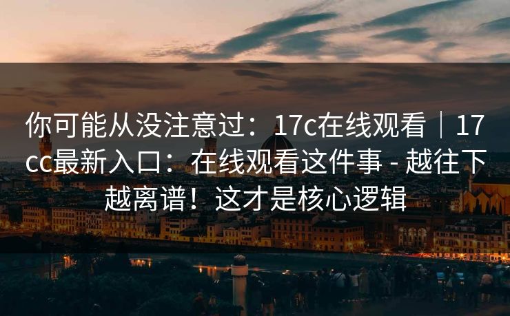 你可能从没注意过：17c在线观看｜17cc最新入口：在线观看这件事 - 越往下越离谱！这才是核心逻辑