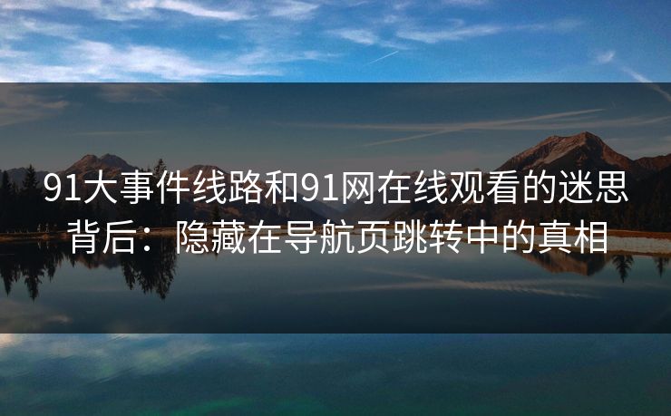 91大事件线路和91网在线观看的迷思背后：隐藏在导航页跳转中的真相