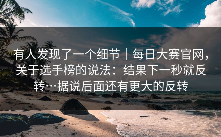 有人发现了一个细节|每日大赛官网,关于选手榜的说法:结果下一秒就反转…据说后面还有更大的反转 有人发现了一个细节|每日大赛官网,关于选手榜的说法:结果下一秒就反转…据说后面还有更大的反转