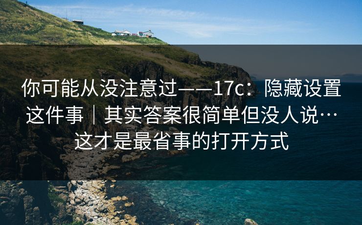 你可能从没注意过——17c：隐藏设置这件事｜其实答案很简单但没人说…这才是最省事的打开方式