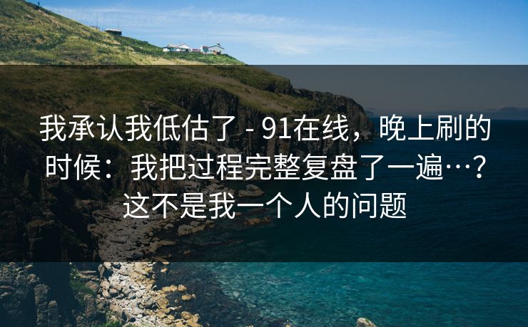 我承认我低估了 - 91在线,晚上刷的时候:我把过程完整复盘了一遍…?这不是我一个人的问题 我承认我低估了 - 91在线,晚上刷的时候:我把过程完整复盘了一遍…?这不是我一个人的问题