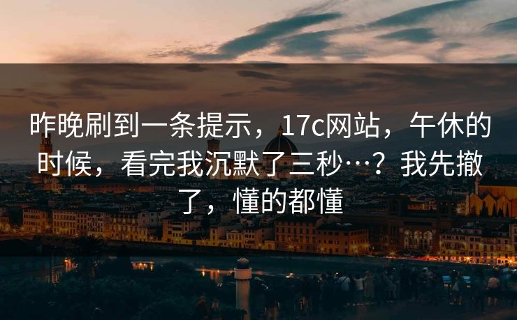 昨晚刷到一条提示,17c网站,午休的时候,看完我沉默了三秒…?我先撤了,懂的都懂 昨晚刷到一条提示,17c网站,午休的时候,看完我沉默了三秒…?我先撤了,懂的都懂
