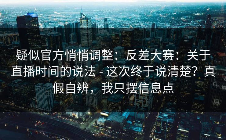 疑似官方悄悄调整:反差大赛:关于直播时间的说法 - 这次终于说清楚?真假自辨,我只摆信息点 疑似官方悄悄调整:反差大赛:关于直播时间的说法 - 这次终于说清楚?真假自辨,我只摆信息点
