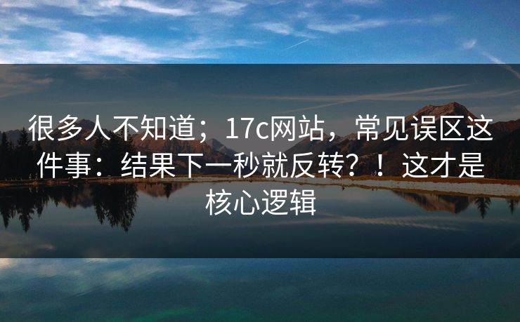 很多人不知道;17c网站,常见误区这件事:结果下一秒就反转?!这才是核心逻辑 很多人不知道;17c网站,常见误区这件事:结果下一秒就反转?!这才是核心逻辑